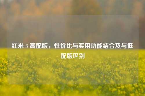 红米 3 高配版,性价比与实用功能结合及与低配版区别
