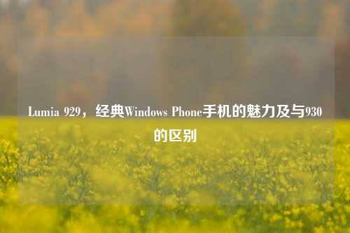 Lumia 929,经典Windows Phone手机的魅力及与930的区别