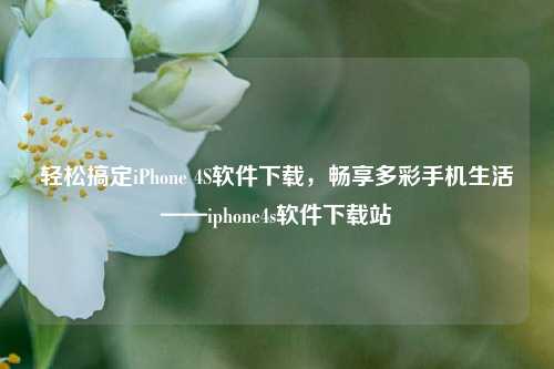 轻松搞定iPhone 4S软件下载,畅享多彩手机生活——iphone4s软件下载站