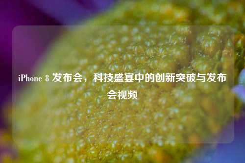 iPhone 8 发布会,科技盛宴中的创新突破与发布会视频