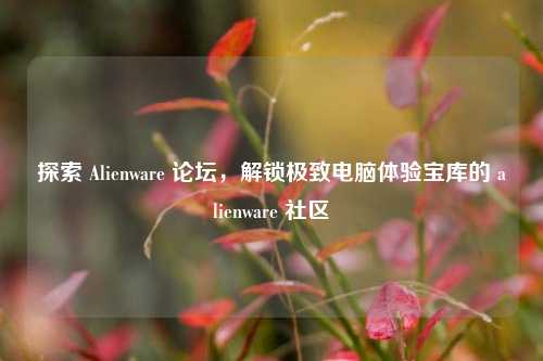 探索 Alienware 论坛,解锁极致电脑体验宝库的 alienware 社区