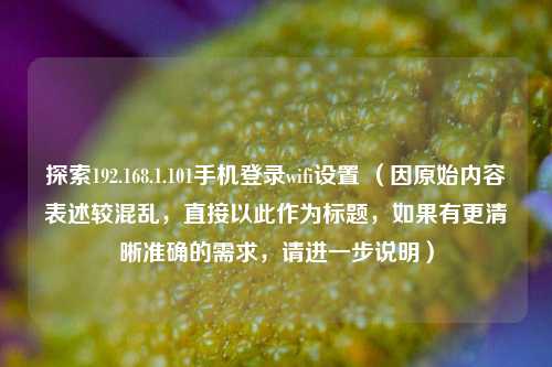 探索192.168.1.101手机登录wifi设置 (因原始内容表述较混乱,直接以此作为标题,如果有更清晰准确的需求,请进一步说明)