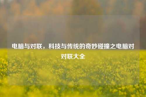 电脑与对联,科技与传统的奇妙碰撞之电脑对对联大全