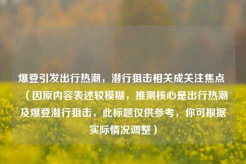 爆登引发出行热潮,潜行狙击相关成关注焦点 (因原内容表述较模糊,推测核心是出行热潮及爆登潜行狙击,此标题仅供参考,你可根据实际情况调整)