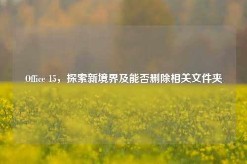 Office 15,探索新境界及能否删除相关文件夹