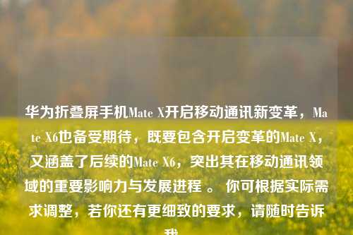 华为折叠屏手机Mate X开启移动通讯新变革，Mate X6也备受期待，既要包含开启变革的Mate X，又涵盖了后续的Mate X6，突出其在移动通讯领域的重要影响力与发展进程 。 你可根据实际需求调整，若你还有更细致的要求，请随时告诉我 。