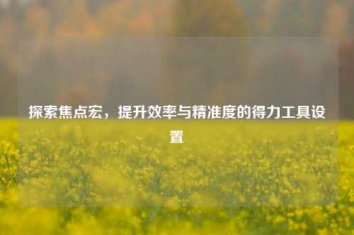 探索焦点宏，提升效率与精准度的得力工具设置