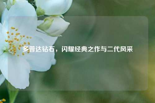 多普达钻石，闪耀经典之作与二代风采