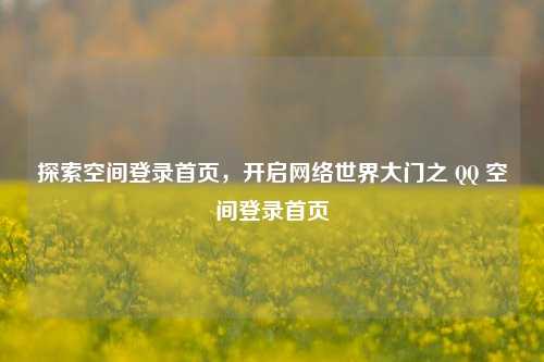 探索空间登录首页,开启网络世界大门之 QQ 空间登录首页