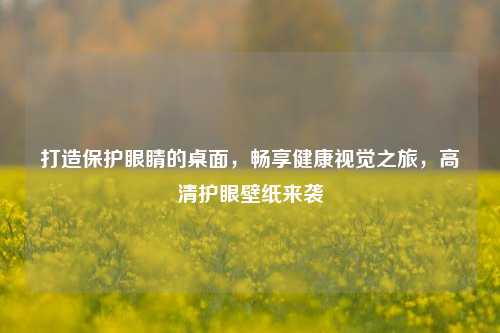 打造保护眼睛的桌面,畅享健康视觉之旅,高清护眼壁纸来袭