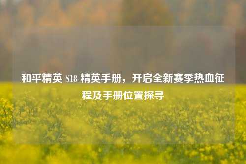 和平精英 S18 精英手册，开启全新赛季热血征程及手册位置探寻