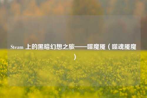 Steam 上的黑暗幻想之旅——噬魔魇（噬魂魇魔）