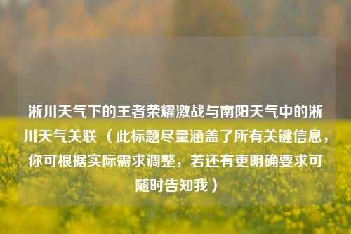 淅川天气下的王者荣耀激战与南阳天气中的淅川天气关联 （此标题尽量涵盖了所有关键信息，你可根据实际需求调整，若还有更明确要求可随时告知我）