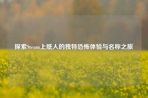 探索Steam上纸人的独特恐怖体验与名称之旅