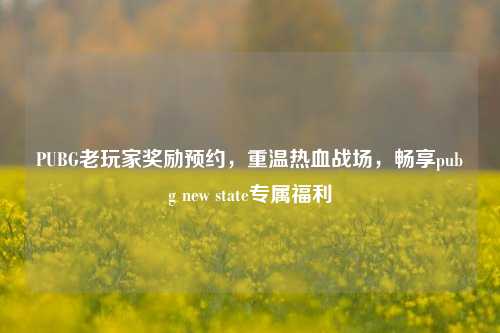 PUBG老玩家奖励预约,重温热血战场,畅享pubg new state专属福利