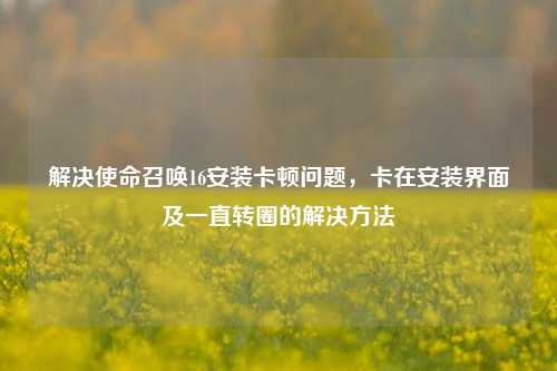 解决使命召唤16安装卡顿问题，卡在安装界面及一直转圈的解决方法