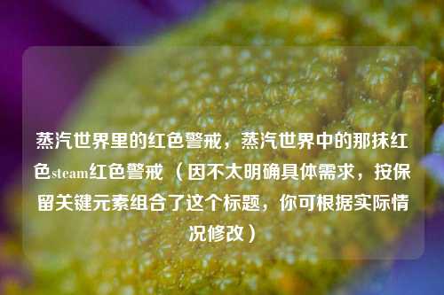 蒸汽世界里的红色警戒，蒸汽世界中的那抹红色steam红色警戒 （因不太明确具体需求，按保留关键元素组合了这个标题，你可根据实际情况修改）