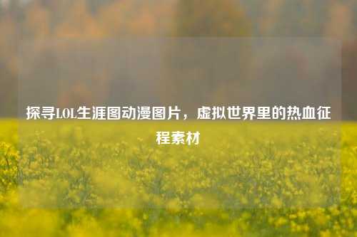 探寻LOL生涯图动漫图片,虚拟世界里的热血征程素材