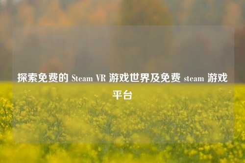 探索免费的 Steam VR 游戏世界及免费 steam 游戏平台