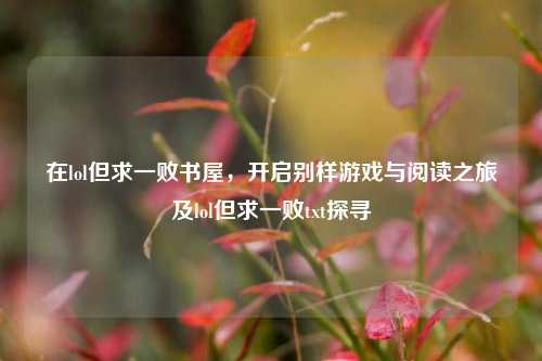 在lol但求一败书屋,开启别样游戏与阅读之旅及lol但求一败txt探寻