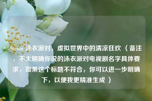 Steam 泳衣派对，虚拟世界中的清凉狂欢 （备注，不太明确你说的泳衣派对电视剧名字具体要求，如果这个标题不符合，你可以进一步明确下，以便我更精准生成 ）
