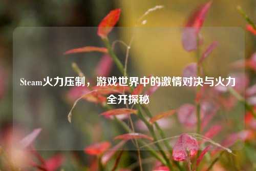 Steam火力压制，游戏世界中的激情对决与火力全开探秘