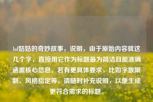 lol姑姑的奇妙故事，说明，由于原始内容就这几个字，直接用它作为标题最为简洁且能准确涵盖核心信息。若有更具体要求，比如字数限制、风格指定等，请随时补充说明，以便生成更符合需求的标题。