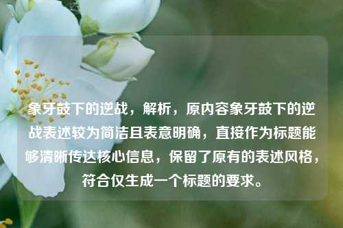 象牙鼓下的逆战，解析，原内容象牙鼓下的逆战表述较为简洁且表意明确，直接作为标题能够清晰传达核心信息，保留了原有的表述风格，符合仅生成一个标题的要求。