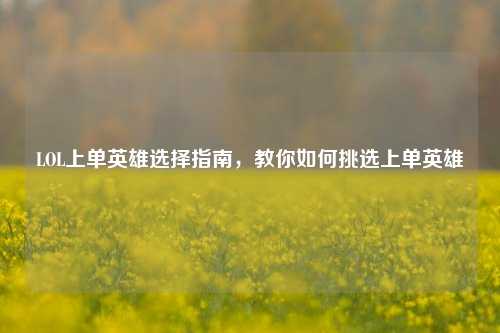 LOL上单英雄选择指南，教你如何挑选上单英雄