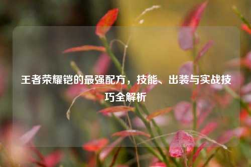 王者荣耀铠的最强配方，技能、出装与实战技巧全解析