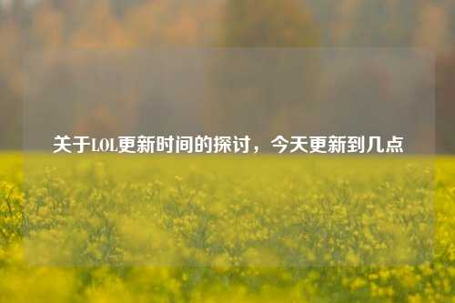 关于LOL更新时间的探讨，今天更新到几点