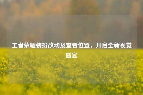 王者荣耀装扮改动及查看位置，开启全新视觉盛宴