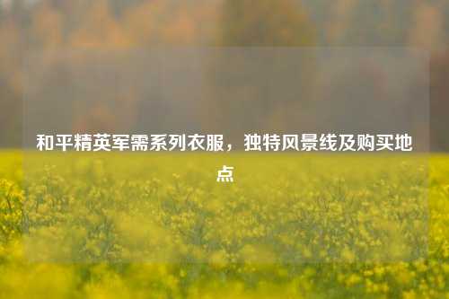 和平精英军需系列衣服,独特风景线及购买地点