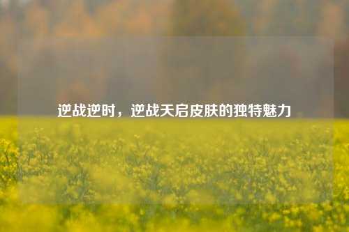 逆战逆时，逆战天启皮肤的独特魅力