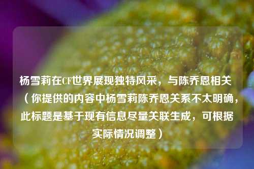 杨雪莉在CF世界展现独特风采，与陈乔恩相关 （你提供的内容中杨雪莉陈乔恩关系不太明确，此标题是基于现有信息尽量关联生成，可根据实际情况调整）