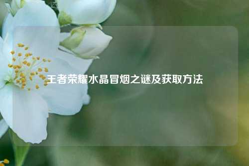 王者荣耀水晶冒烟之谜及获取方法