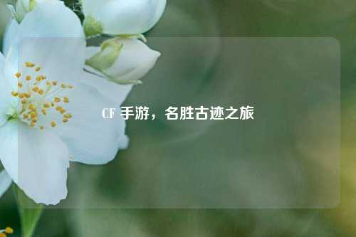 CF 手游，名胜古迹之旅
