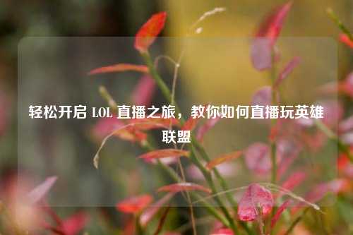 轻松开启 LOL 直播之旅，教你如何直播玩英雄联盟