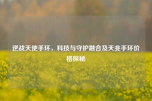 逆战天使手环，科技与守护融合及天兆手环价格探秘