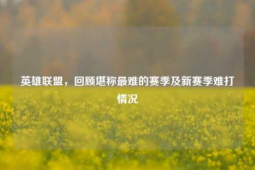 英雄联盟,回顾堪称最难的赛季及新赛季难打情况