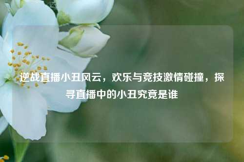 逆战直播小丑风云,欢乐与竞技激情碰撞,探寻直播中的小丑究竟是谁
