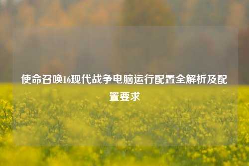 使命召唤16现代战争电脑运行配置全解析及配置要求