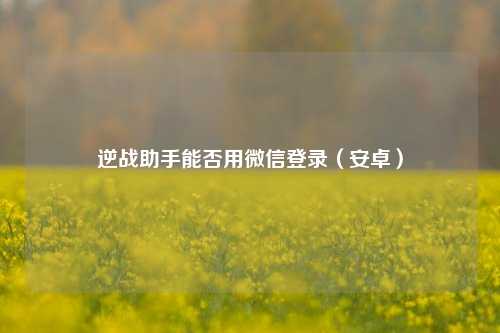 逆战助手能否用微信登录(安卓)