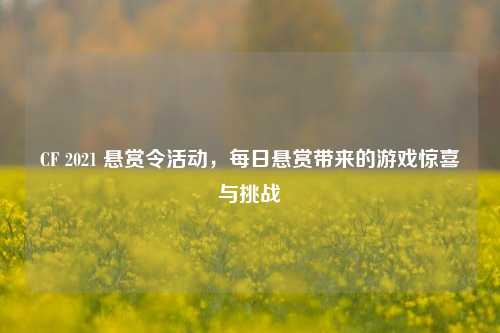 CF 2021 悬赏令活动，每日悬赏带来的游戏惊喜与挑战