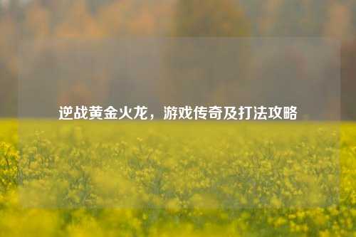 逆战黄金火龙，游戏传奇及打法攻略