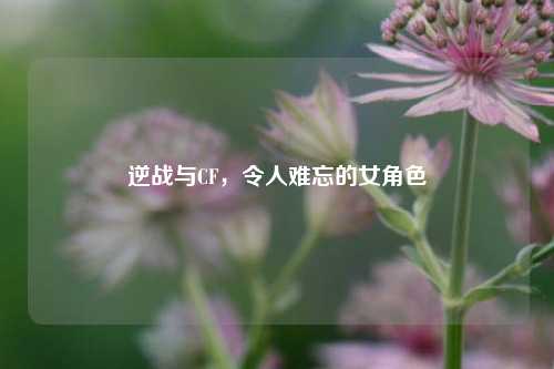 逆战与CF,令人难忘的女角色