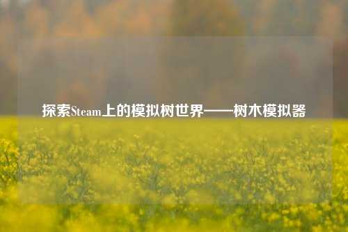 探索Steam上的模拟树世界——树木模拟器