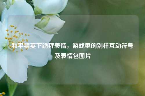 和平精英下跪拜表情，游戏里的别样互动符号及表情包图片
