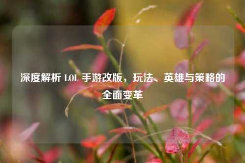 深度解析 LOL 手游改版，玩法、英雄与策略的全面变革