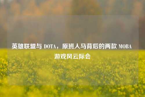 英雄联盟与 DOTA，原班人马背后的两款 MOBA 游戏风云际会